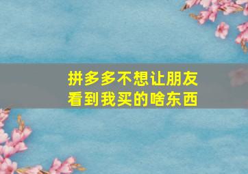 拼多多不想让朋友看到我买的啥东西