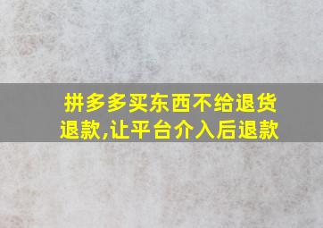 拼多多买东西不给退货退款,让平台介入后退款