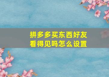 拼多多买东西好友看得见吗怎么设置