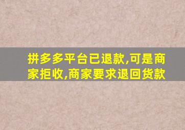 拼多多平台已退款,可是商家拒收,商家要求退回货款