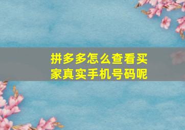 拼多多怎么查看买家真实手机号码呢