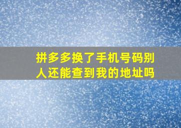 拼多多换了手机号码别人还能查到我的地址吗