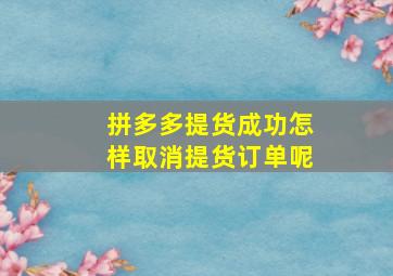 拼多多提货成功怎样取消提货订单呢