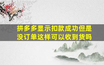 拼多多显示扣款成功但是没订单这样可以收到货吗