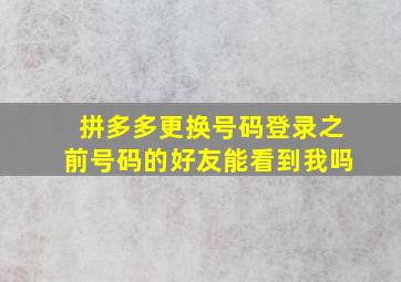 拼多多更换号码登录之前号码的好友能看到我吗