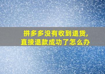 拼多多没有收到退货,直接退款成功了怎么办