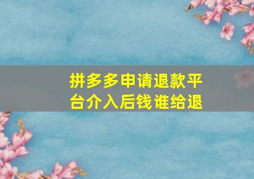 拼多多申请退款平台介入后钱谁给退