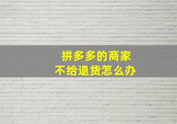 拼多多的商家不给退货怎么办