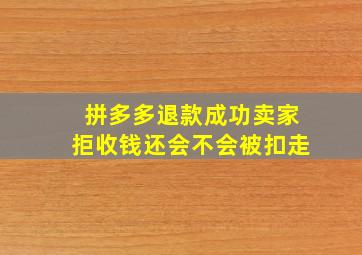 拼多多退款成功卖家拒收钱还会不会被扣走