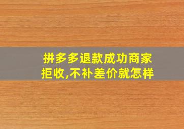 拼多多退款成功商家拒收,不补差价就怎样