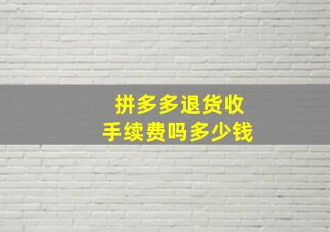 拼多多退货收手续费吗多少钱