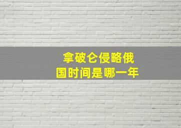 拿破仑侵略俄国时间是哪一年