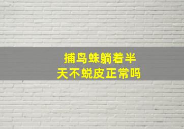 捕鸟蛛躺着半天不蜕皮正常吗