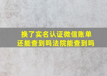 换了实名认证微信账单还能查到吗法院能查到吗