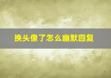 换头像了怎么幽默回复