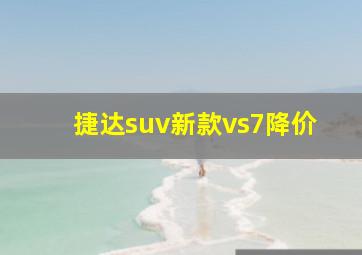 捷达suv新款vs7降价