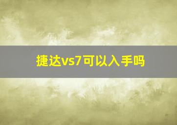 捷达vs7可以入手吗