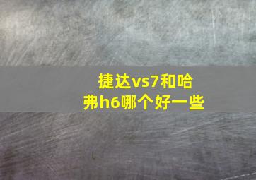 捷达vs7和哈弗h6哪个好一些