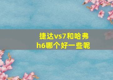 捷达vs7和哈弗h6哪个好一些呢