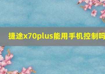 捷途x70plus能用手机控制吗