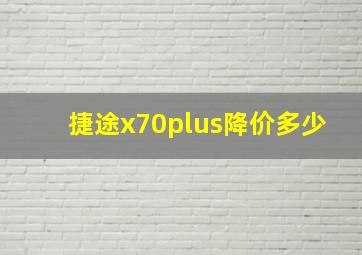 捷途x70plus降价多少