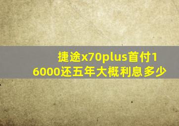 捷途x70plus首付16000还五年大概利息多少