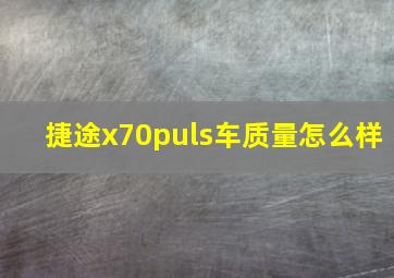 捷途x70puls车质量怎么样