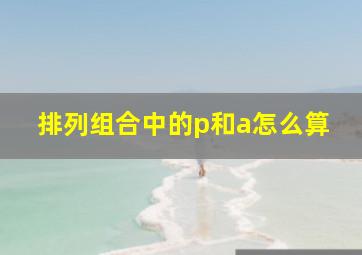 排列组合中的p和a怎么算