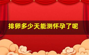 排卵多少天能测怀孕了呢