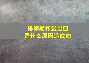 排卵期作爱出血是什么原因造成的