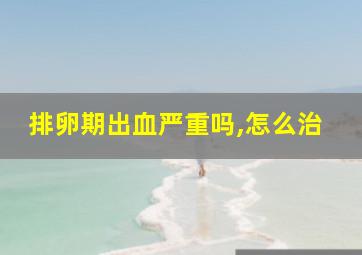 排卵期出血严重吗,怎么治