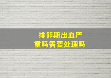 排卵期出血严重吗需要处理吗