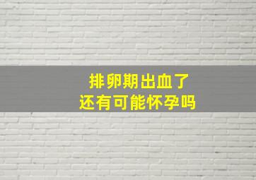 排卵期出血了还有可能怀孕吗