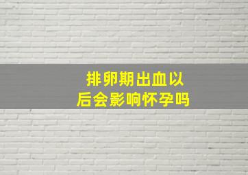 排卵期出血以后会影响怀孕吗