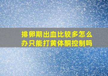 排卵期出血比较多怎么办只能打黄体酮控制吗