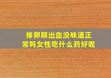 排卵期出血没味道正常吗女性吃什么药好呢