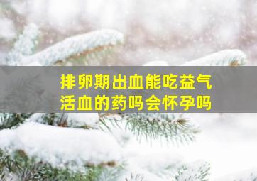 排卵期出血能吃益气活血的药吗会怀孕吗