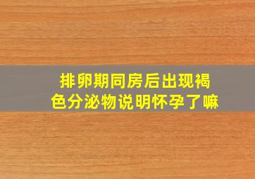 排卵期同房后出现褐色分泌物说明怀孕了嘛