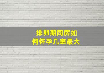 排卵期同房如何怀孕几率最大