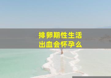 排卵期性生活出血会怀孕么