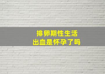 排卵期性生活出血是怀孕了吗