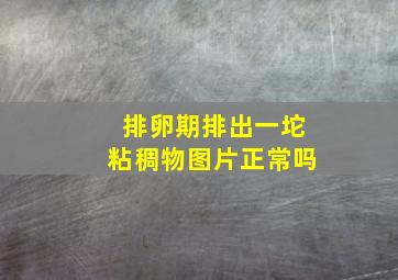 排卵期排出一坨粘稠物图片正常吗