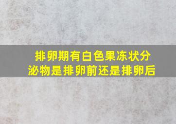 排卵期有白色果冻状分泌物是排卵前还是排卵后