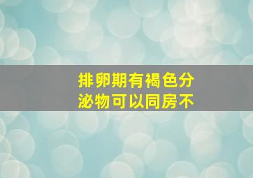 排卵期有褐色分泌物可以同房不