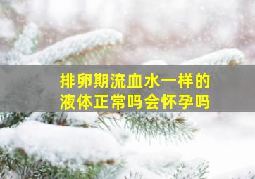 排卵期流血水一样的液体正常吗会怀孕吗