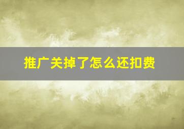 推广关掉了怎么还扣费