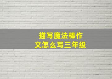 描写魔法棒作文怎么写三年级