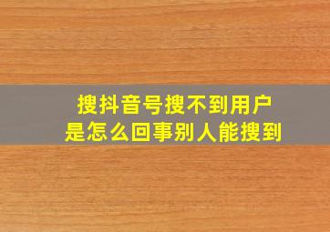 搜抖音号搜不到用户是怎么回事别人能搜到