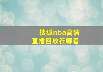 搜狐nba高清直播回放在哪看