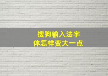 搜狗输入法字体怎样变大一点